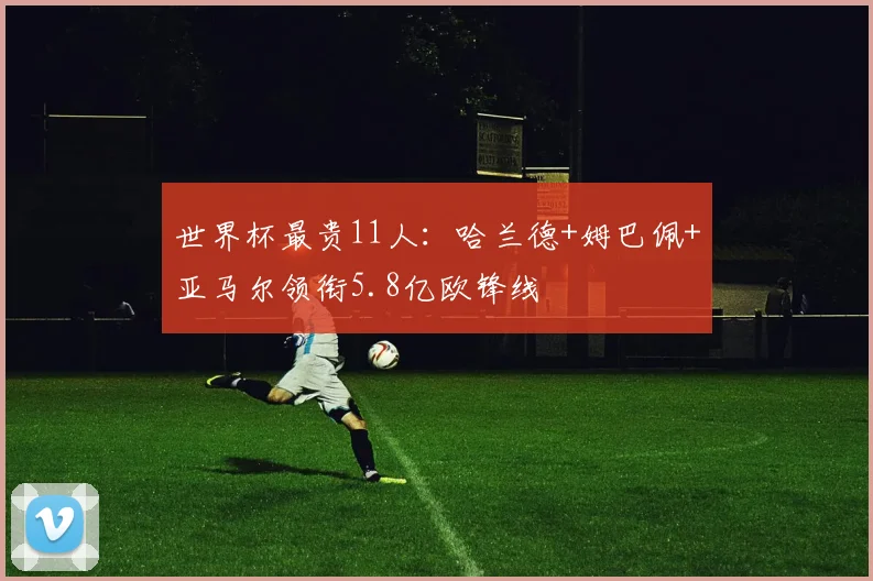 世界杯最贵11人：哈兰德+姆巴佩+亚马尔领衔5.8亿欧锋线